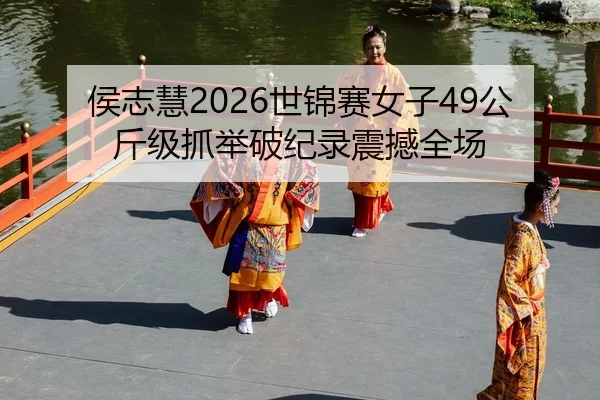 侯志慧2026世锦赛女子49公斤级抓举破纪录震撼全场