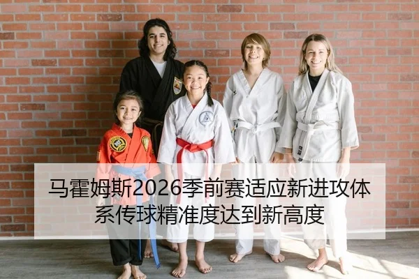 马霍姆斯2026季前赛适应新进攻体系传球精准度达到新高度