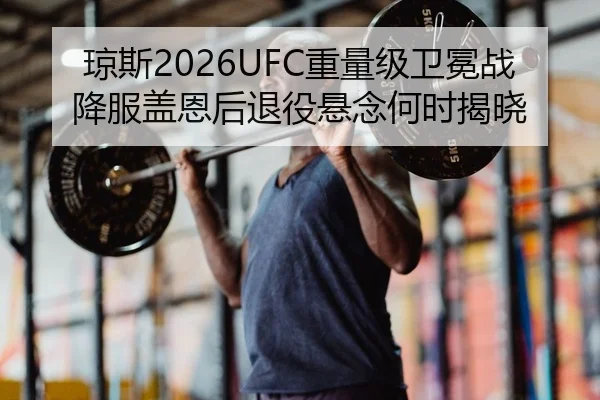 琼斯2026UFC重量级卫冕战降服盖恩后退役悬念何时揭晓