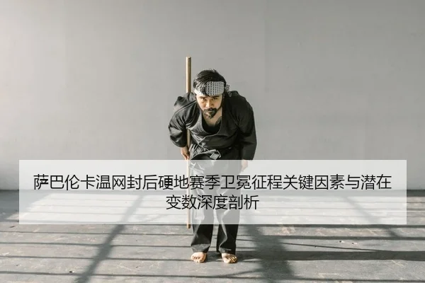 萨巴伦卡温网封后硬地赛季卫冕征程关键因素与潜在变数深度剖析