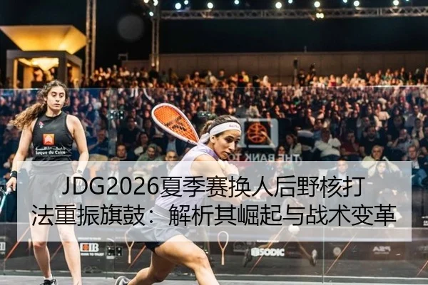 JDG2026夏季赛换人后野核打法重振旗鼓：解析其崛起与战术变革
